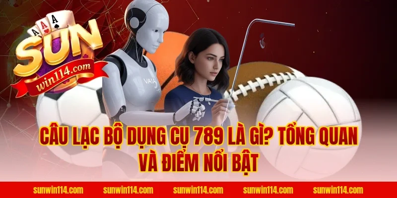 Câu Lạc Bộ Dụng Cụ 789 là gì? Tổng quan và điểm nổi bật