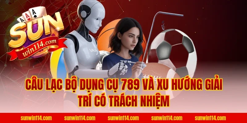 Câu Lạc Bộ Dụng Cụ 789 và xu hướng giải trí có trách nhiệm
