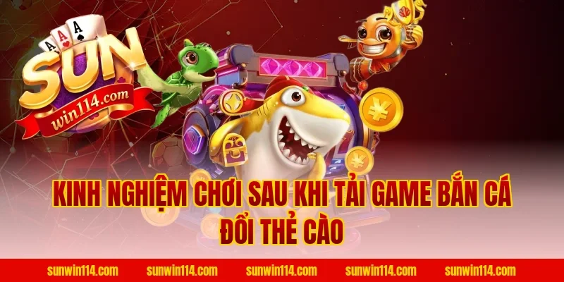 Kinh nghiệm chơi sau khi Tải Game Bắn Cá Đổi Thẻ Cào