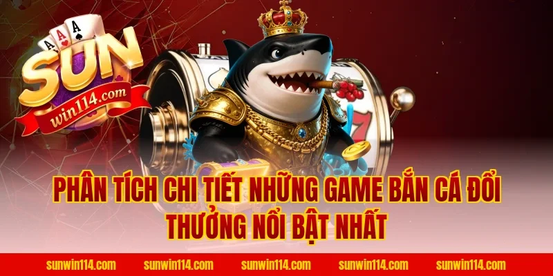 Phân Tích Chi Tiết Những Game Bắn Cá Đổi Thưởng Nổi Bật Nhất