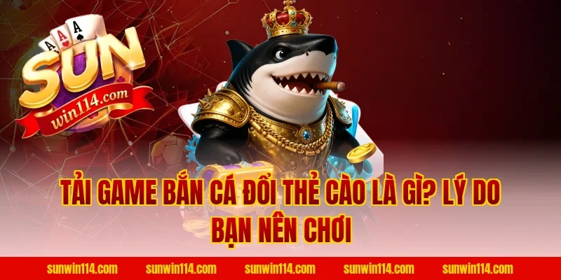 Tải Game Bắn Cá Đổi Thẻ Cào là gì? Lý do bạn nên chơi